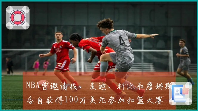 NBA曾邀请我、麦迪、科比和詹姆斯各自获得100万美元参加扣篮大赛