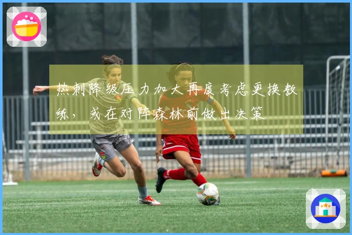 热刺降级压力加大再度考虑更换教练，或在对阵森林前做出决策