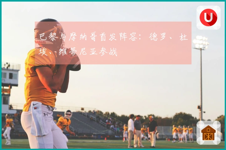 巴黎与摩纳哥首发阵容：德罗、杜埃、维蒂尼亚参战