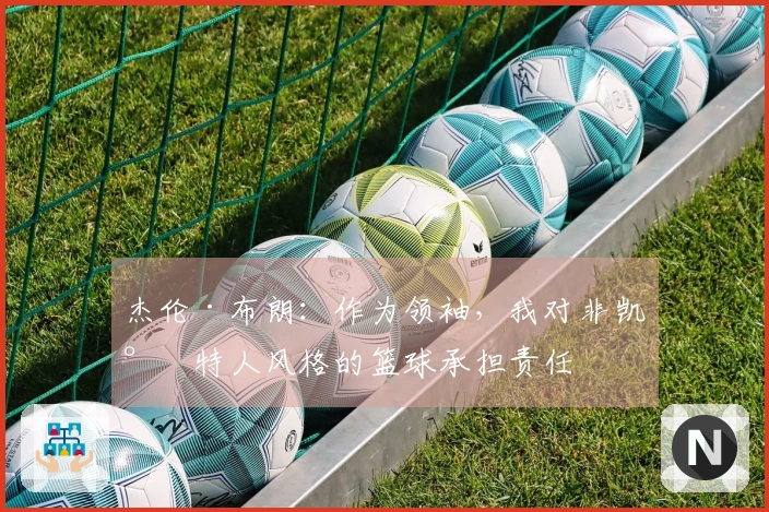 杰伦·布朗：作为领袖，我对非凯尔特人风格的篮球承担责任
