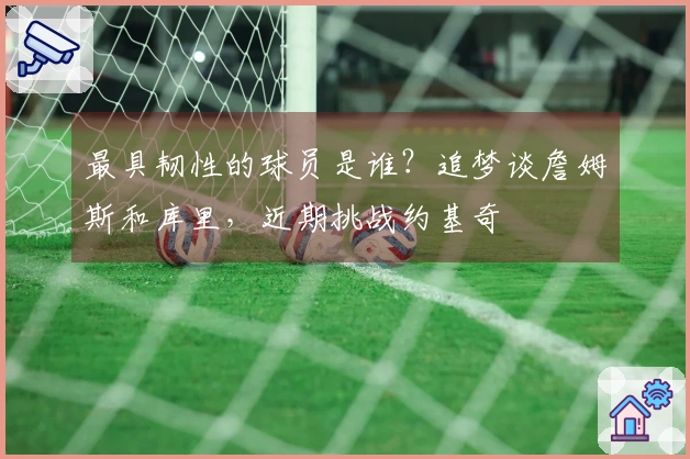 最具韧性的球员是谁？追梦谈詹姆斯和库里，近期挑战约基奇