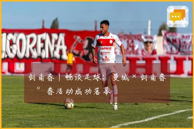 剑南春丨畅谈足球：曼城×剑南春新春活动成功落幕