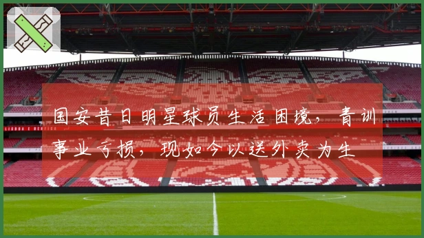 国安昔日明星球员生活困境，青训事业亏损，现如今以送外卖为生