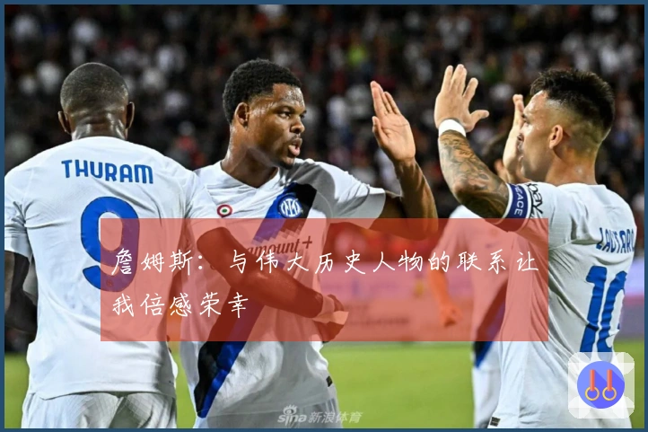 詹姆斯：与伟大历史人物的联系让我倍感荣幸