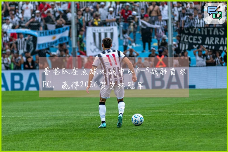 香港队在点球大战中以6-5战胜首尔FC，赢得2026贺岁杯冠军