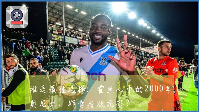 谁是最佳选择：霍里心中的2000年奥尼尔、邓肯与状元签？