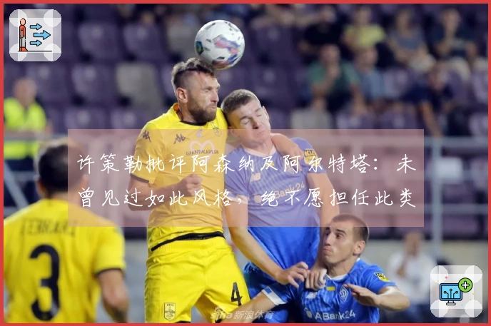 许策勒批评阿森纳及阿尔特塔：未曾见过如此风格，绝不愿担任此类教练