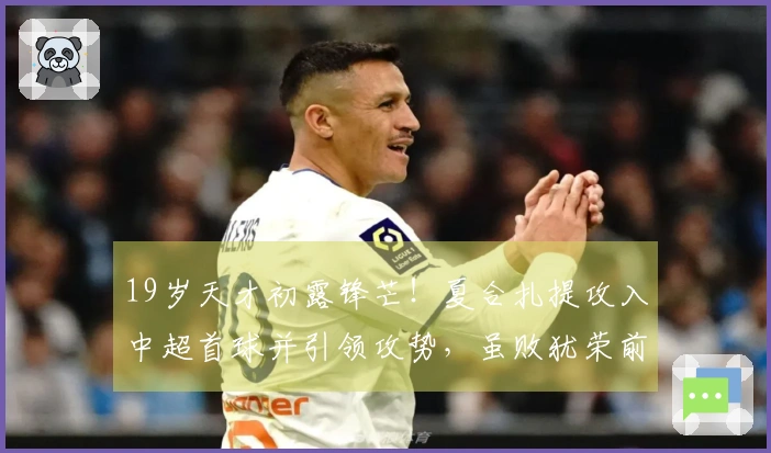 19岁天才初露锋芒！夏合扎提攻入中超首球并引领攻势，虽败犹荣前景广阔