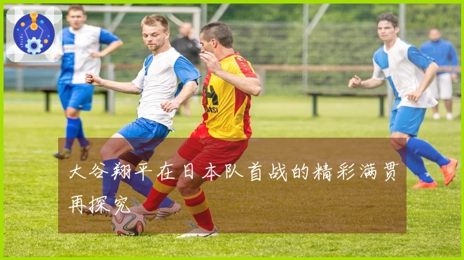 大谷翔平在日本队首战的精彩满贯再探究