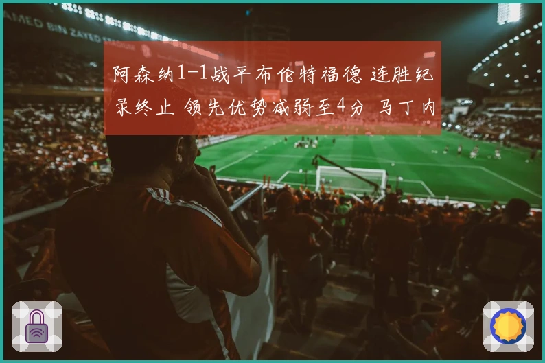 阿森纳1-1战平布伦特福德 连胜纪录终止 领先优势减弱至4分 马丁内利错失决胜机会
