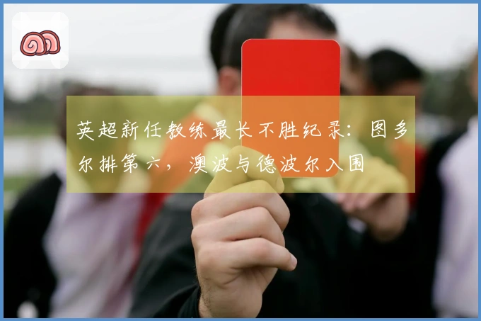 英超新任教练最长不胜纪录：图多尔排第六，澳波与德波尔入围