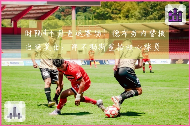 时隔4个月重返赛场！德布劳内替换出场复出，那不勒斯重拾核心球员