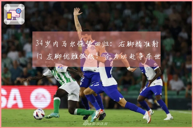 34岁内马尔强势回归：右脚精准射门 左脚优雅弧线！全力以赴争夺世界杯
