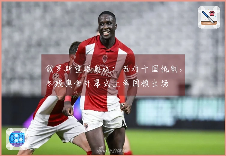 俄罗斯重返奥运：面对十国抵制，冬残奥会开幕式上举国旗出场