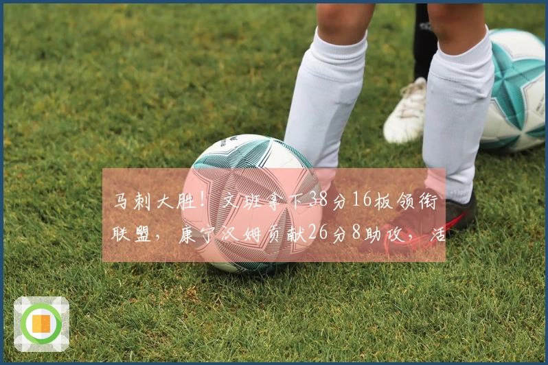 马刺大胜！文班拿下38分16板领衔联盟，康宁汉姆贡献26分8助攻，活塞遭遇两名伤病困扰