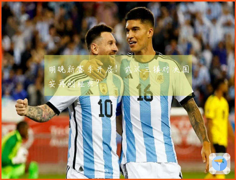 明晚新赛季开启！武汉三镇对决国安再创经典？