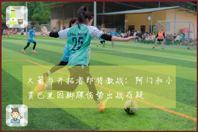 火箭与开拓者即将激战：阿门和小贾巴里因脚踝伤势出战存疑