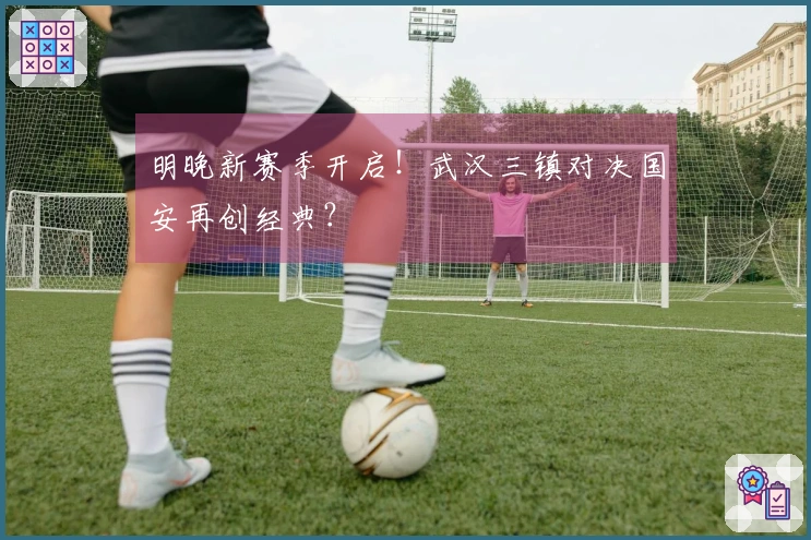 明晚新赛季开启！武汉三镇对决国安再创经典？