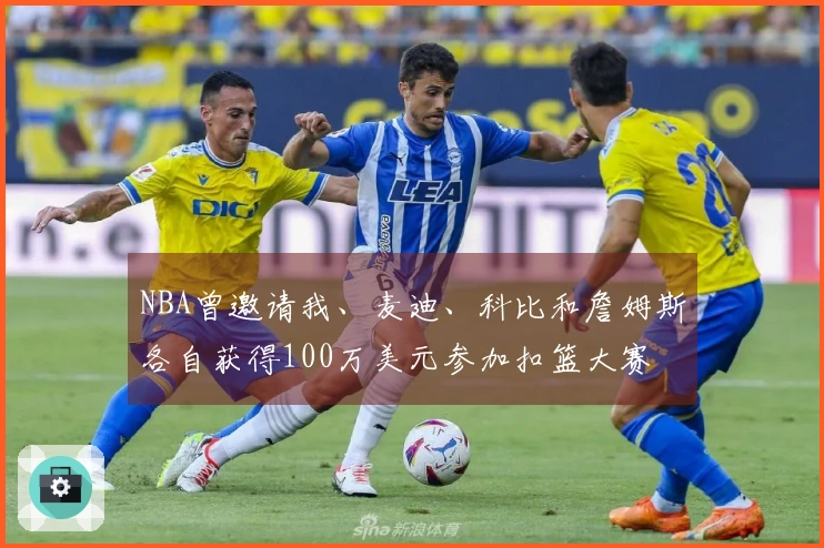 NBA曾邀请我、麦迪、科比和詹姆斯各自获得100万美元参加扣篮大赛