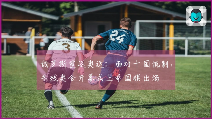 俄罗斯重返奥运：面对十国抵制，冬残奥会开幕式上举国旗出场