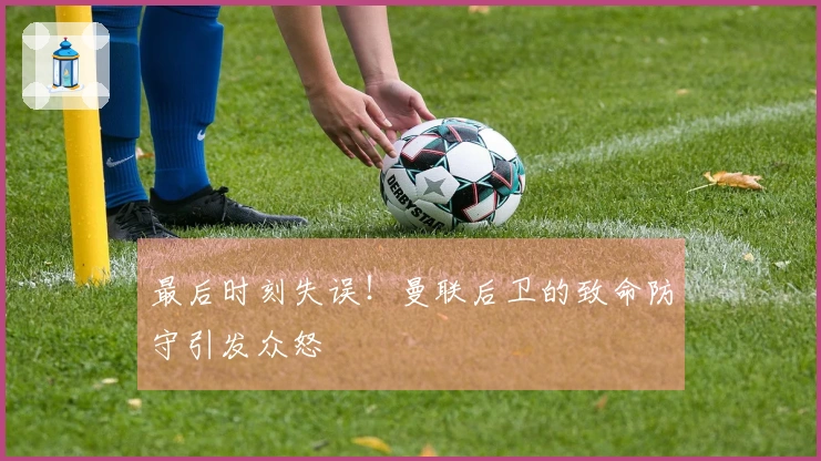 最后时刻失误！曼联后卫的致命防守引发众怒