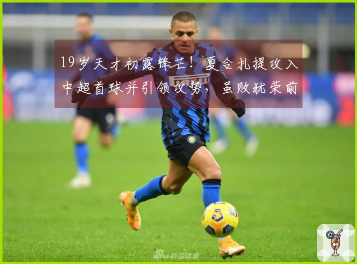 19岁天才初露锋芒！夏合扎提攻入中超首球并引领攻势，虽败犹荣前景广阔