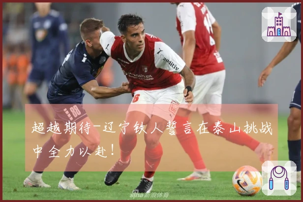 超越期待-辽宁铁人誓言在泰山挑战中全力以赴！