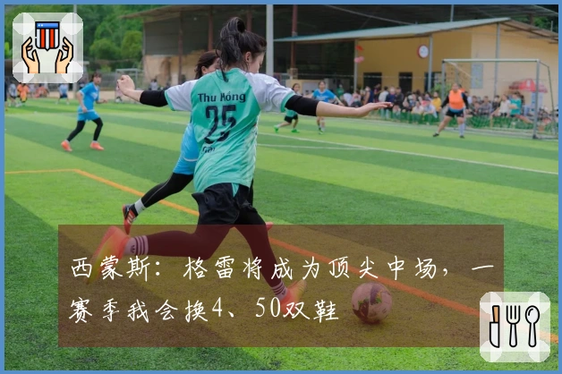 西蒙斯：格雷将成为顶尖中场，一赛季我会换4、50双鞋