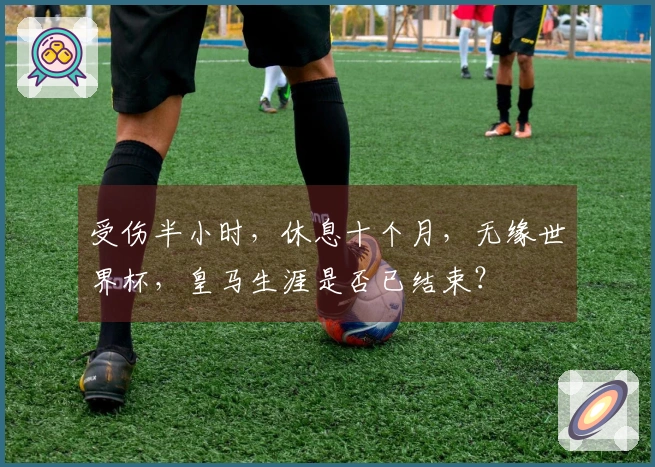 受伤半小时，休息十个月，无缘世界杯，皇马生涯是否已结束？