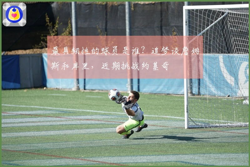 最具韧性的球员是谁？追梦谈詹姆斯和库里，近期挑战约基奇