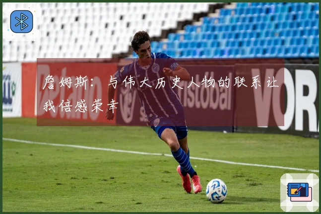 詹姆斯：与伟大历史人物的联系让我倍感荣幸