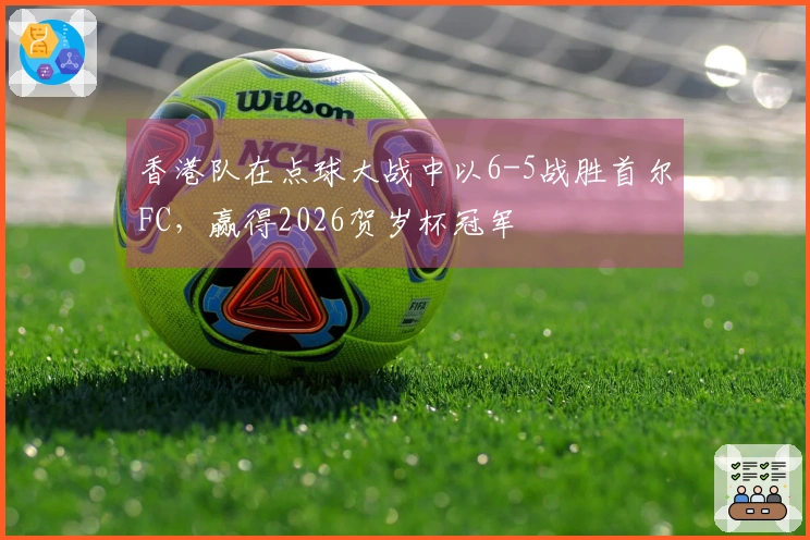 香港队在点球大战中以6-5战胜首尔FC，赢得2026贺岁杯冠军