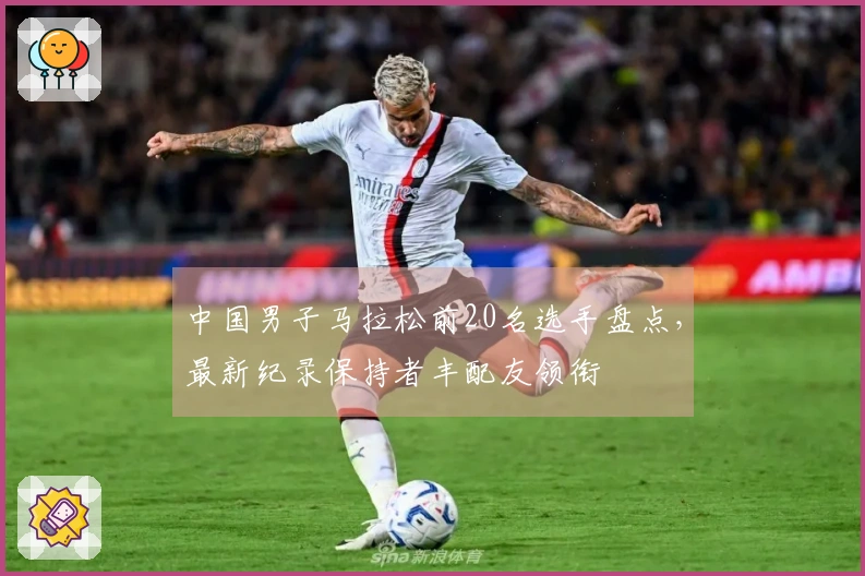 中国男子马拉松前20名选手盘点，最新纪录保持者丰配友领衔