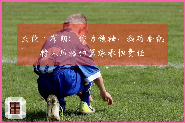 杰伦·布朗：作为领袖，我对非凯尔特人风格的篮球承担责任